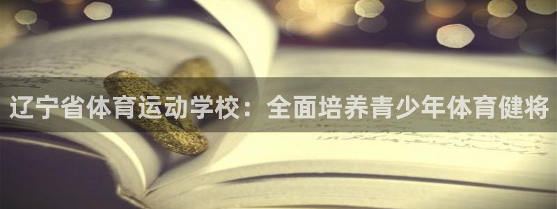 oety欧亿：辽宁省体育运动学校：全面培养青少年体育健将