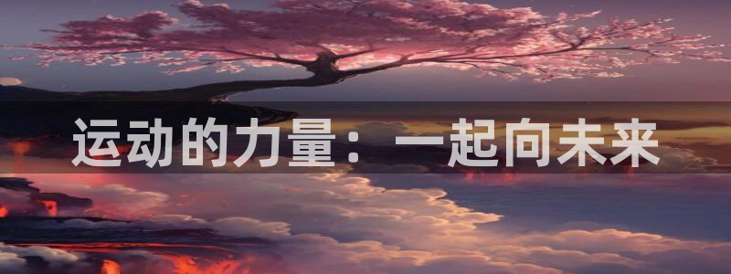 oety欧亿：运动的力量：一起向未来